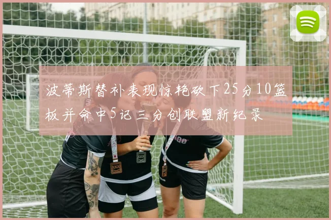 波蒂斯替补表现惊艳砍下25分10篮板并命中5记三分创联盟新纪录