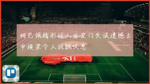 姆巴佩精彩过人后空门失误遗憾击中横梁令人扼腕叹息