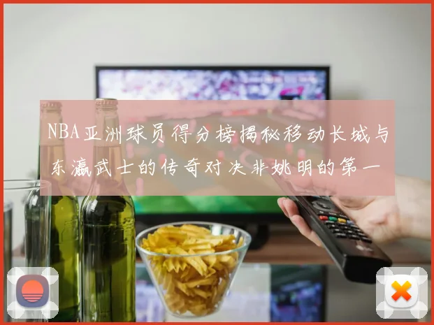 NBA亚洲球员得分榜揭秘移动长城与东瀛武士的传奇对决非姚明的第一人是谁