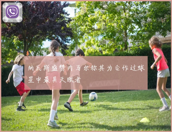 纳瓦斯盛赞内马尔称其为合作过球星中最具天赋者