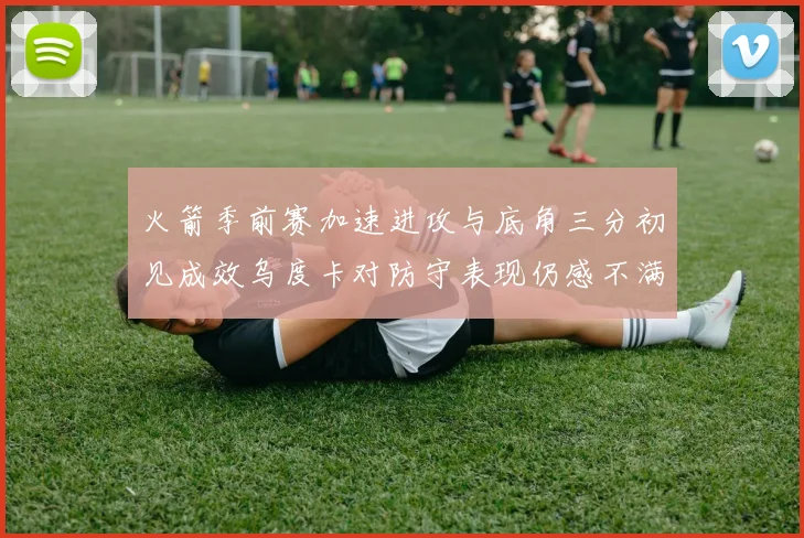 火箭季前赛加速进攻与底角三分初见成效乌度卡对防守表现仍感不满