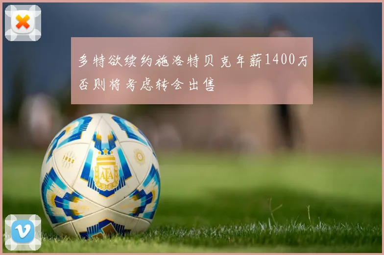 多特欲续约施洛特贝克年薪1400万否则将考虑转会出售