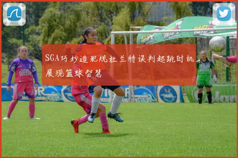 SGA巧妙造犯规杜兰特误判起跳时机展现篮球智慧