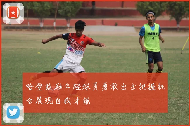 哈登鼓励年轻球员勇敢出击把握机会展现自我才能