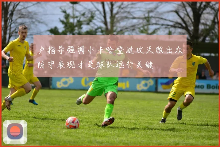 卢指导强调小卡哈登进攻天赋出众防守表现才是球队远行关键