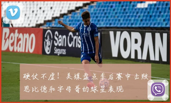 硬仗不虚！美媒盘点季后赛中击败恩比德和字母哥的球星表现