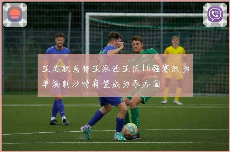 亚足联或将亚冠西亚区16强赛改为单场制沙特有望成为承办国