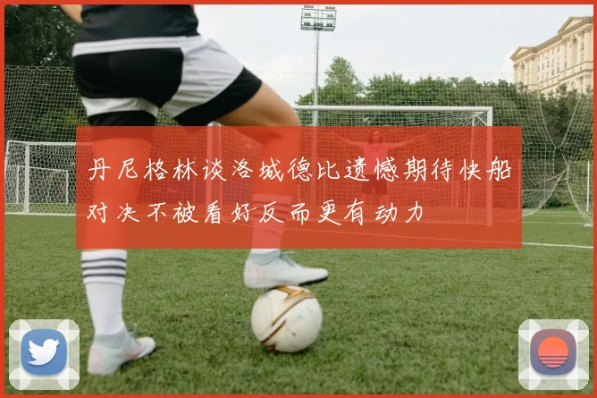 丹尼格林谈洛城德比遗憾期待快船对决不被看好反而更有动力