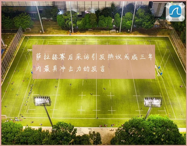 萨拉赫赛后采访引发热议或成三年内最具冲击力的发言