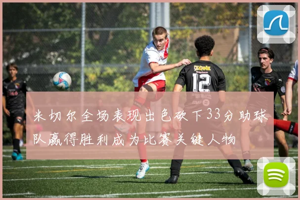 米切尔全场表现出色砍下33分助球队赢得胜利成为比赛关键人物