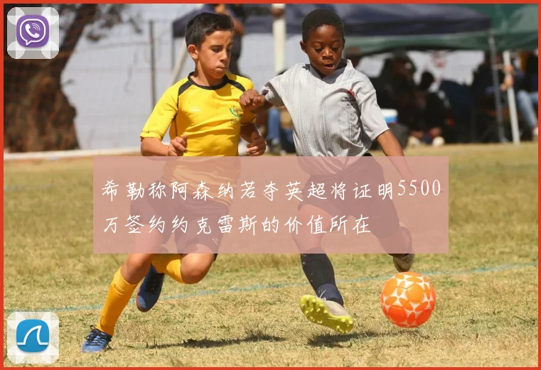 希勒称阿森纳若夺英超将证明5500万签约约克雷斯的价值所在