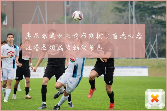 奥尼尔建议杰伦布朗树立首选心态让塔图姆成为辅助角色