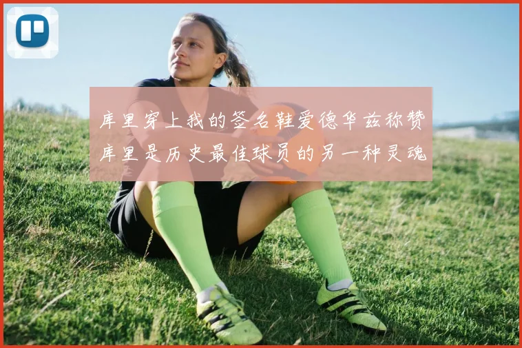 库里穿上我的签名鞋爱德华兹称赞库里是历史最佳球员的另一种灵魂