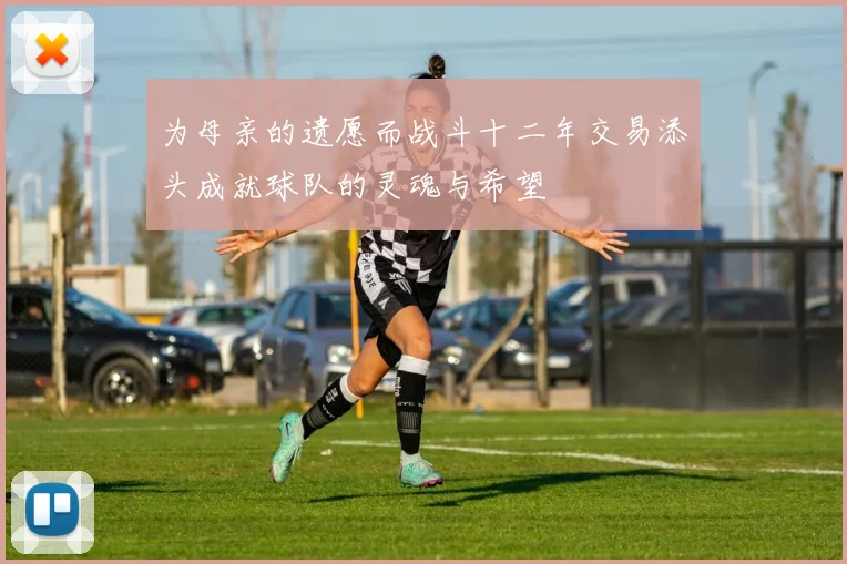 为母亲的遗愿而战斗十二年交易添头成就球队的灵魂与希望