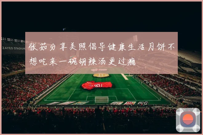 张茹分享美照倡导健康生活月饼不想吃来一碗胡辣汤更过瘾
