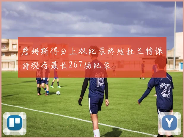 詹姆斯得分上双纪录终结杜兰特保持现存最长267场纪录
