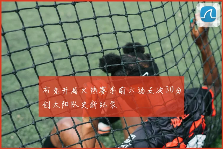 布克开局火热赛季前六场五次30分创太阳队史新纪录