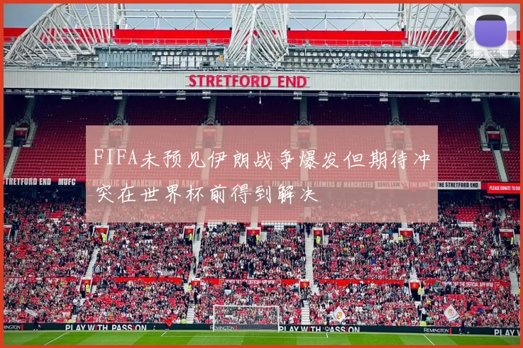 FIFA未预见伊朗战争爆发但期待冲突在世界杯前得到解决