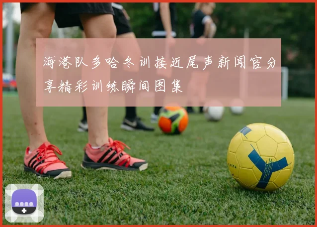 海港队多哈冬训接近尾声新闻官分享精彩训练瞬间图集
