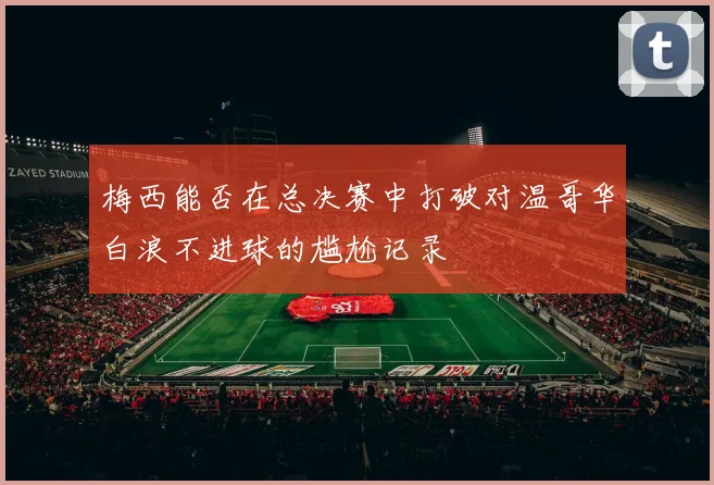 梅西能否在总决赛中打破对温哥华白浪不进球的尴尬记录