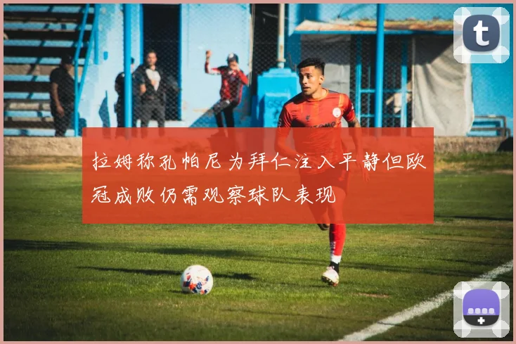 拉姆称孔帕尼为拜仁注入平静但欧冠成败仍需观察球队表现