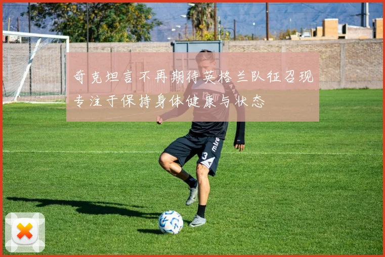 奇克坦言不再期待英格兰队征召现专注于保持身体健康与状态