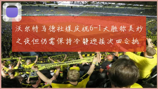 沃尔特马德社媒庆祝6-1大胜称美妙之夜但仍需保持冷静迎接次回合挑战