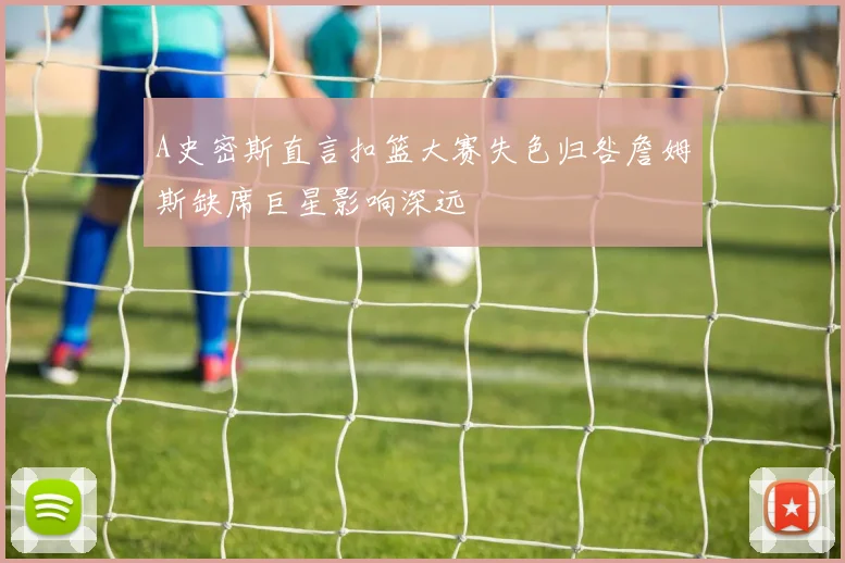 A史密斯直言扣篮大赛失色归咎詹姆斯缺席巨星影响深远