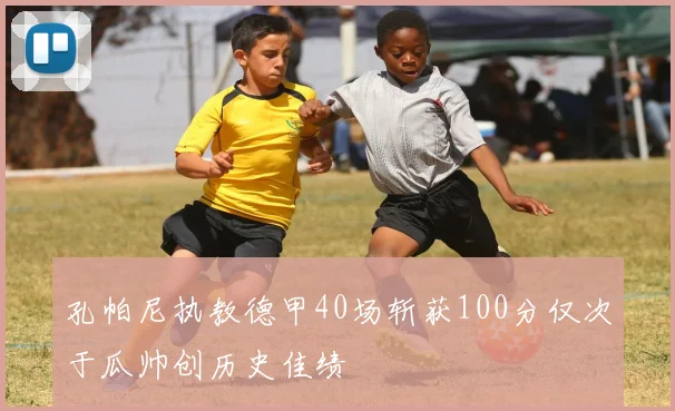 孔帕尼执教德甲40场斩获100分仅次于瓜帅创历史佳绩