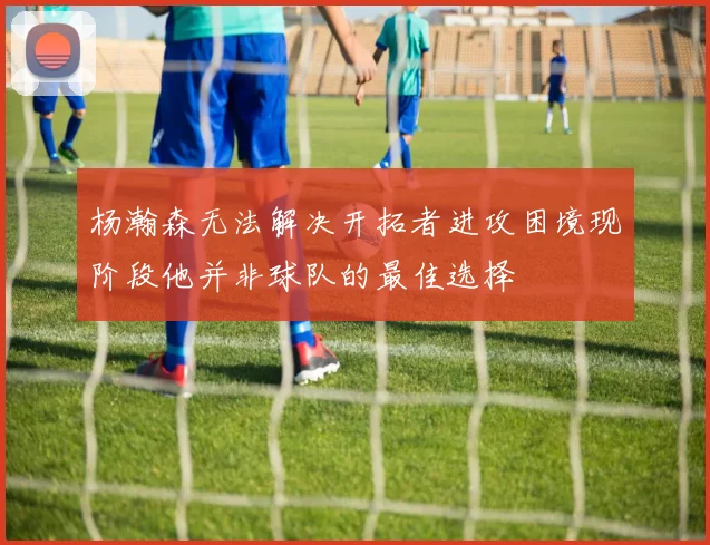 杨瀚森无法解决开拓者进攻困境现阶段他并非球队的最佳选择