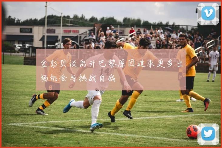 金彭贝谈离开巴黎原因追求更多出场机会与挑战自我