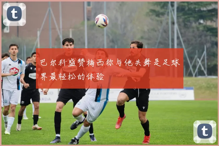 巴尔科盛赞梅西称与他共舞是足球界最轻松的体验