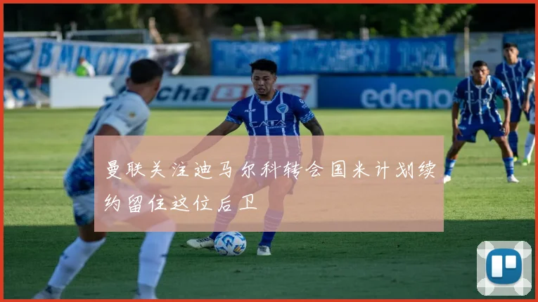 曼联关注迪马尔科转会国米计划续约留住这位后卫