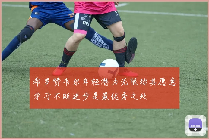 希罗赞韦尔年轻潜力无限称其愿意学习不断进步是最优秀之处