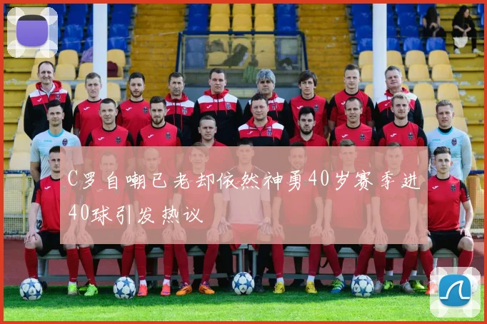 C罗自嘲已老却依然神勇40岁赛季进40球引发热议