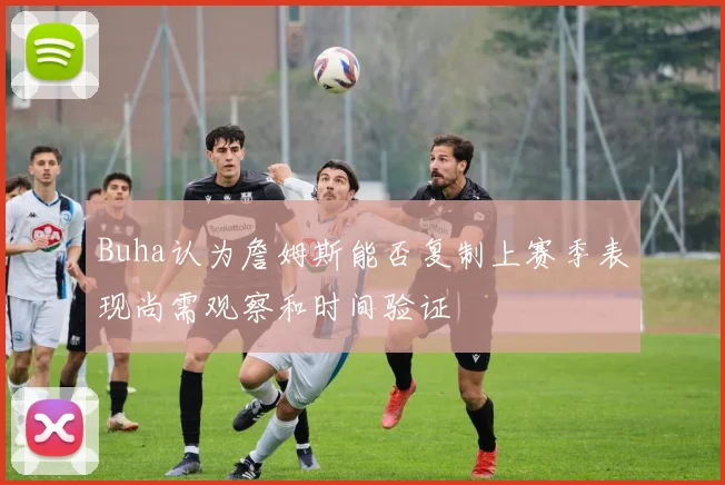 Buha认为詹姆斯能否复制上赛季表现尚需观察和时间验证