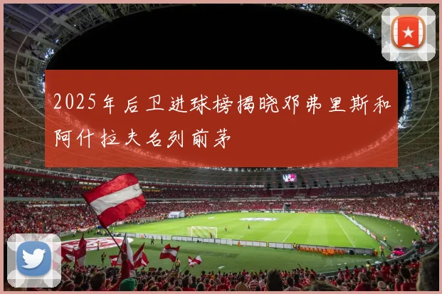 2025年后卫进球榜揭晓邓弗里斯和阿什拉夫名列前茅