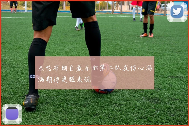 杰伦布朗自豪东部第二队友信心满满期待更强表现