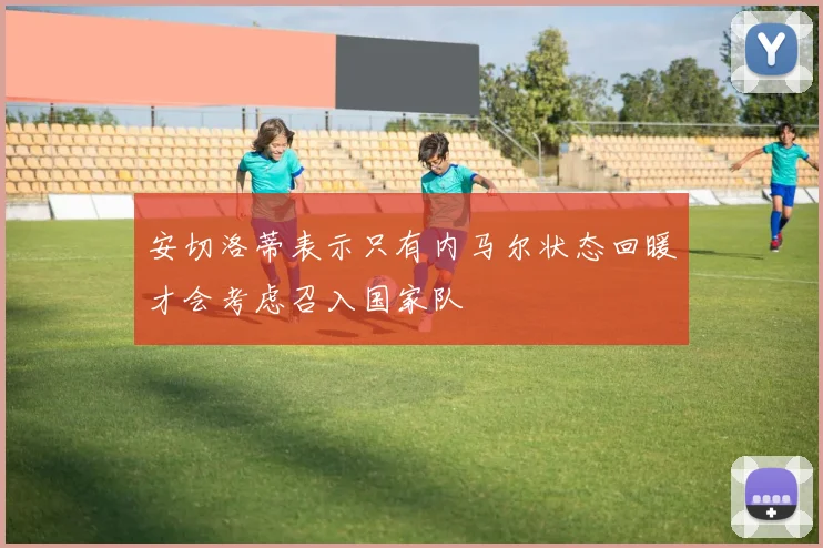 安切洛蒂表示只有内马尔状态回暖才会考虑召入国家队