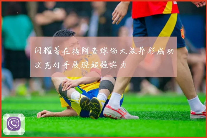 闪耀哥在梅阿查球场大放异彩成功攻克对手展现超强实力