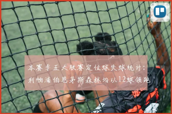 本赛季五大联赛定位球失球统计：利物浦伯恩茅斯森林均以12球领跑