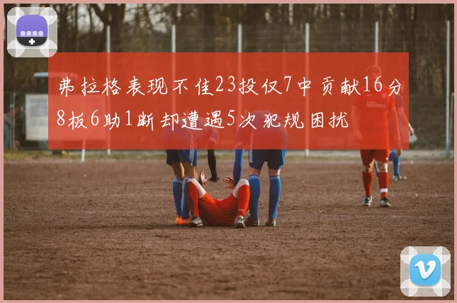 弗拉格表现不佳23投仅7中贡献16分8板6助1断却遭遇5次犯规困扰