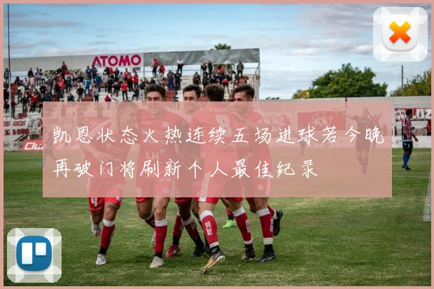 凯恩状态火热连续五场进球若今晚再破门将刷新个人最佳纪录