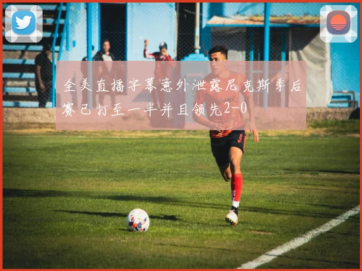 全美直播字幕意外泄露尼克斯季后赛已打至一半并且领先2-0