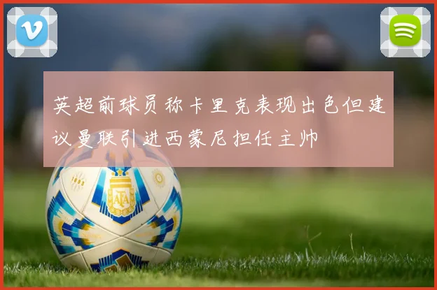 英超前球员称卡里克表现出色但建议曼联引进西蒙尼担任主帅