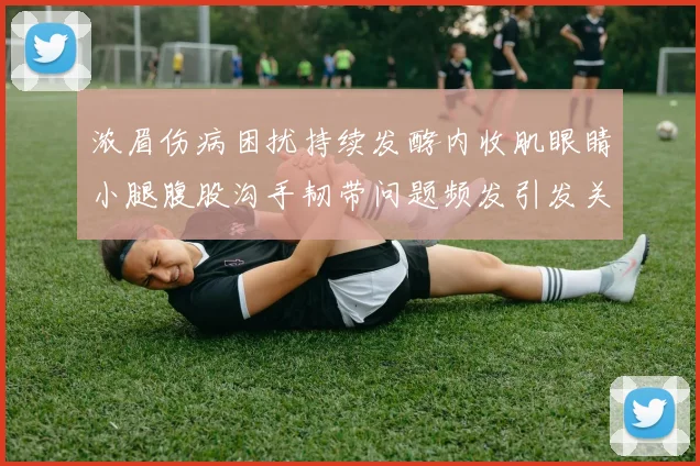 浓眉伤病困扰持续发酵内收肌眼睛小腿腹股沟手韧带问题频发引发关注
