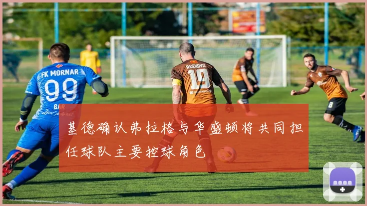 基德确认弗拉格与华盛顿将共同担任球队主要控球角色