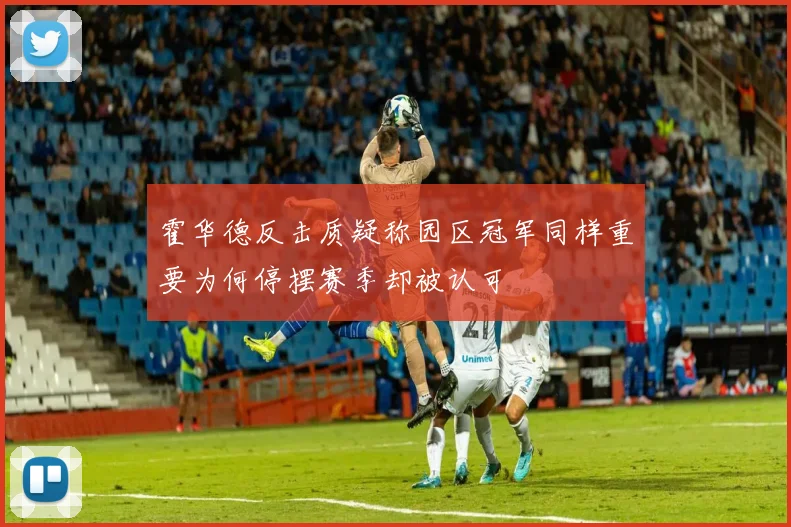 霍华德反击质疑称园区冠军同样重要为何停摆赛季却被认可