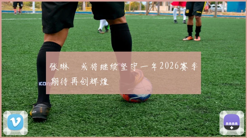 张琳芃或将继续坚守一年2026赛季期待再创辉煌