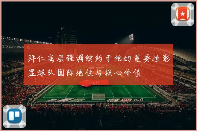 拜仁高层强调续约于帕的重要性彰显球队国际地位与核心价值
